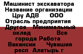 Машинист экскаватора › Название организации ­ Цру АДВ777, ООО › Отрасль предприятия ­ Другое › Минимальный оклад ­ 55 000 - Все города Работа » Вакансии   . Чувашия респ.,Алатырь г.